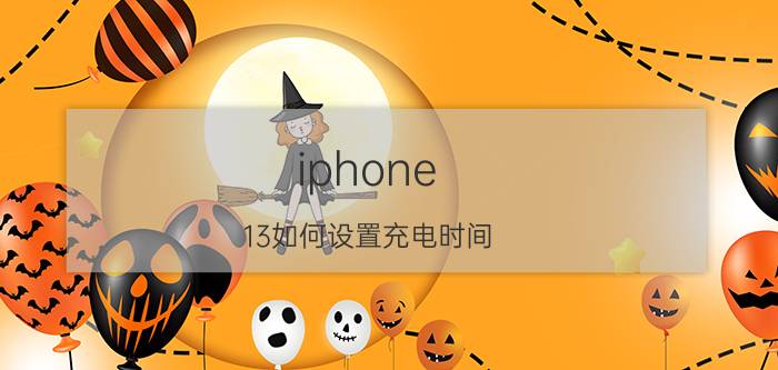 iphone 13如何设置充电时间 iphone13能长时间充电吗？